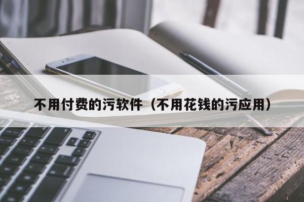不用付费的污软件（不用花钱的污应用）