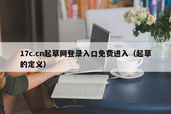 17c.cn起草网登录入口免费进入（起草的定义）