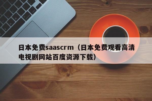 日本免费saascrm（日本免费观看高清电视剧网站百度资源下载）