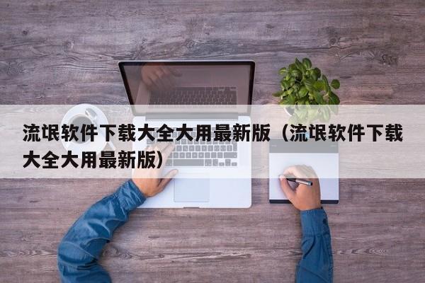 流氓软件下载大全大用最新版（流氓软件下载大全大用最新版）