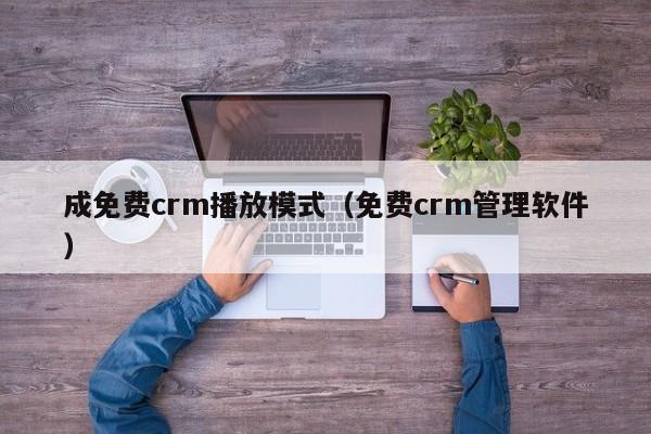 成免费crm播放模式（免费crm管理软件）