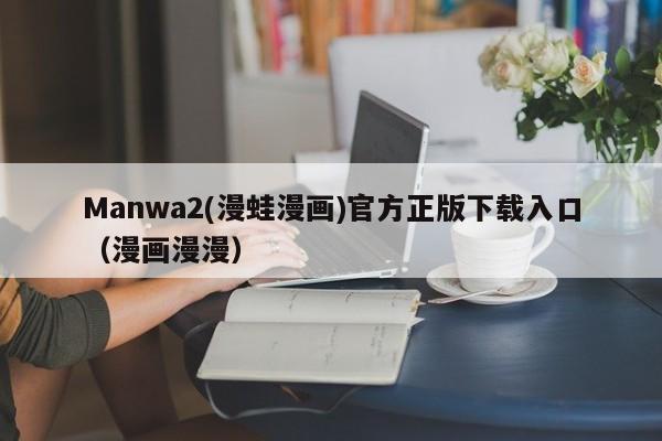 Manwa2(漫蛙漫画)官方正版下载入口（漫画漫漫）