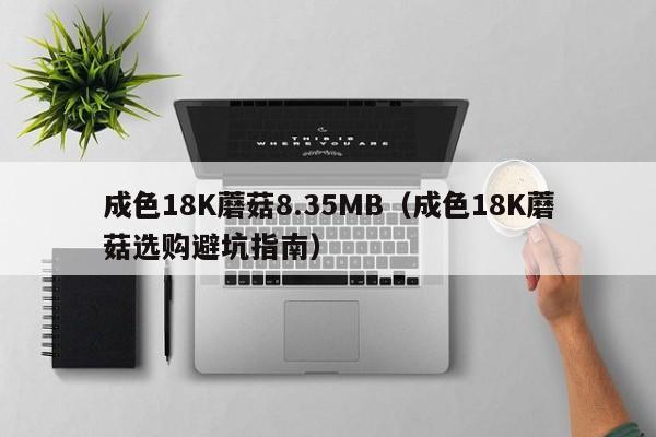 成色18K蘑菇8.35MB（成色18K蘑菇选购避坑指南）