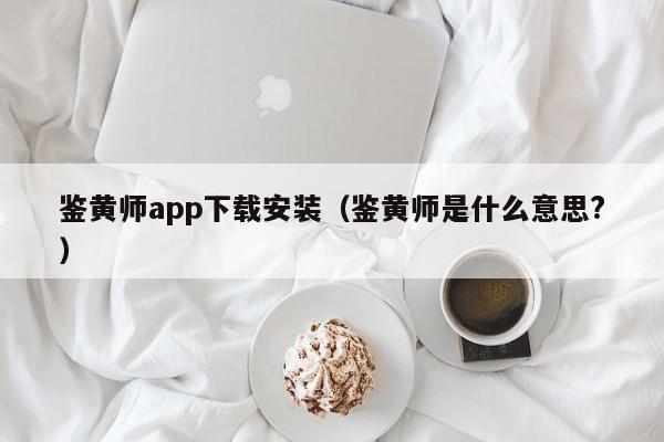 鉴黄师app下载安装（鉴黄师是什么意思?）