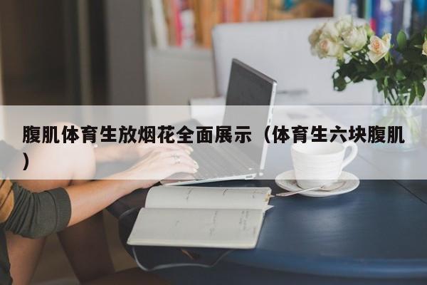 腹肌体育生放烟花全面展示（体育生六块腹肌）