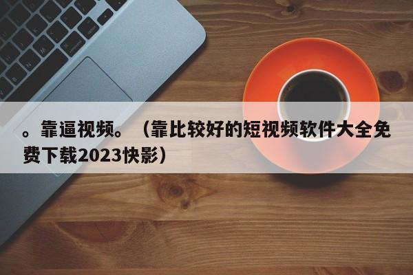 。靠逼视频。（靠比较好的短视频软件大全免费下载2023快影）
