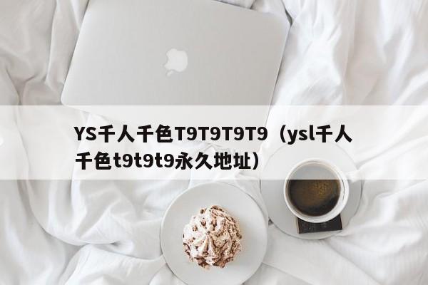 YS千人千色T9T9T9T9（ysl千人千色t9t9t9永久地址）