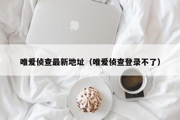 唯爱侦查最新地址（唯爱侦查登录不了）
