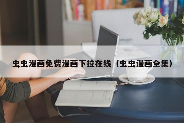 虫虫漫画免费漫画下拉在线（虫虫漫画全集）