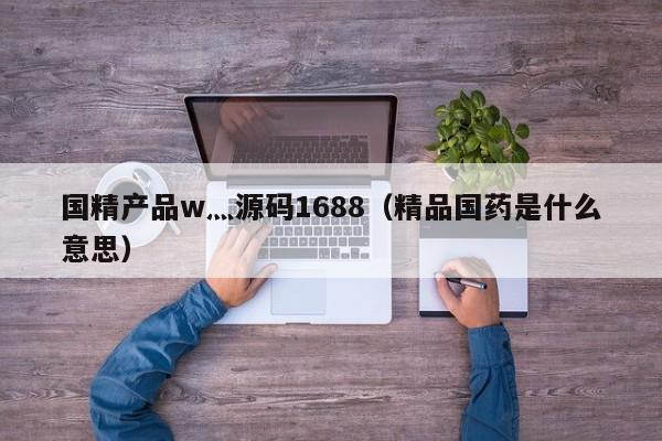 国精产品w灬源码1688（精品国药是什么意思）
