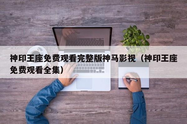 神印王座免费观看完整版神马影视（神印王座免费观看全集）