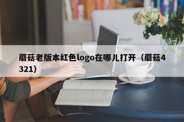 蘑菇老版本红色logo在哪儿打开（蘑菇4321）