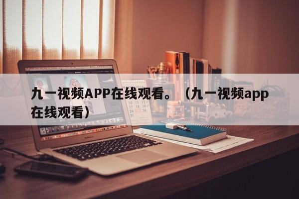 九一视频APP在线观看。（九一视频app在线观看）