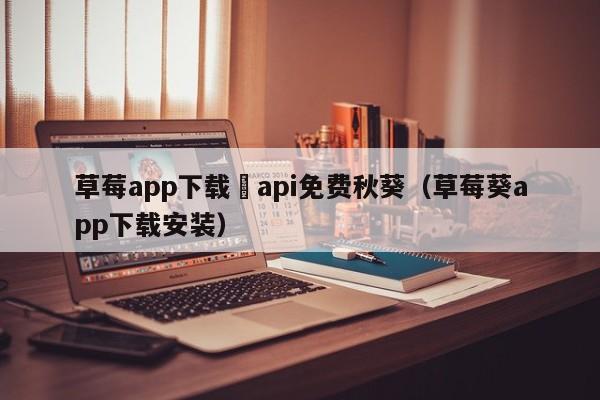 草莓app下载汅api免费秋葵（草莓葵app下载安装）