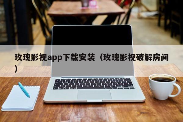 玫瑰影视app下载安装（玫瑰影视破解房间）