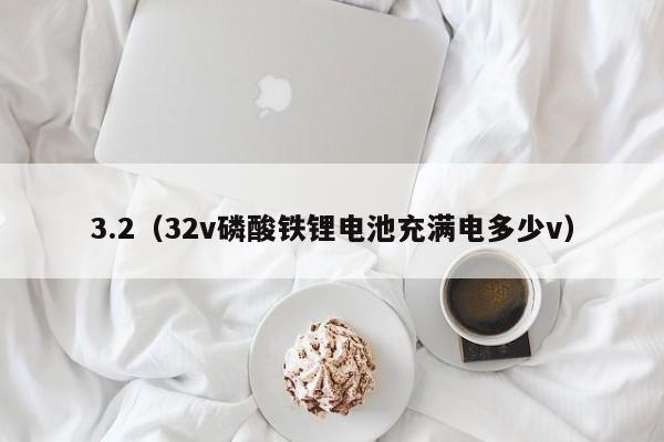 3.2（32v磷酸铁锂电池充满电多少v）