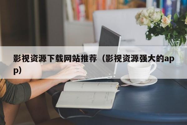 影视资源下载网站推荐（影视资源强大的app）