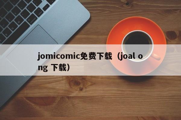 jomicomic免费下载（joal ong 下载）
