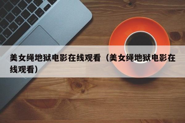 美女绳地狱电影在线观看（美女绳地狱电影在线观看）