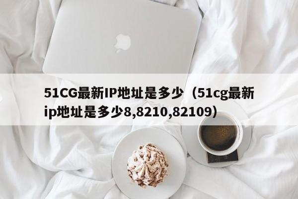 51CG最新IP地址是多少（51cg最新ip地址是多少8,8210,82109）