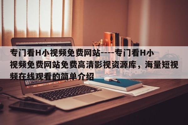 专门看H小视频免费网站----专门看H小视频免费网站免费高清影视资源库，海量短视频在线观看的简单介绍