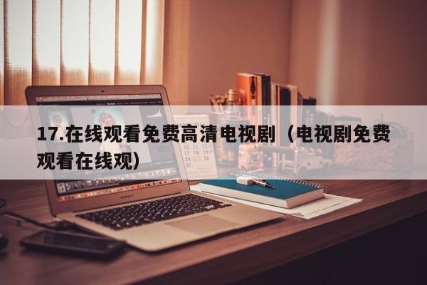 17.在线观看免费高清电视剧（电视剧免费观看在线观）