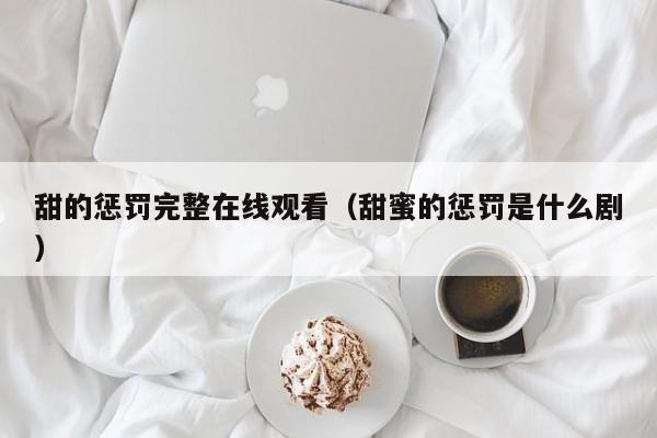 甜的惩罚完整在线观看（甜蜜的惩罚是什么剧）