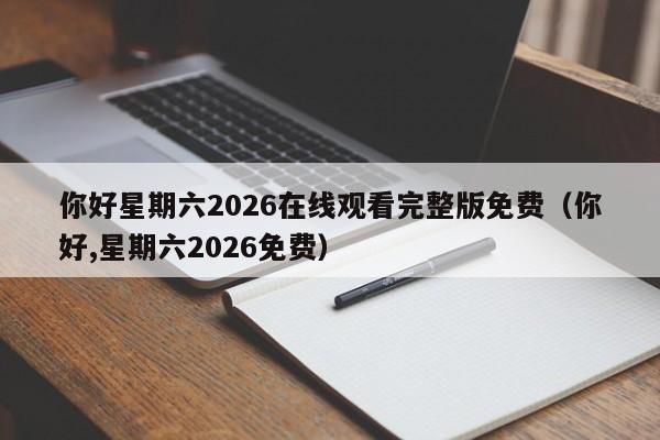 你好星期六2026在线观看完整版免费（你好,星期六2026免费）