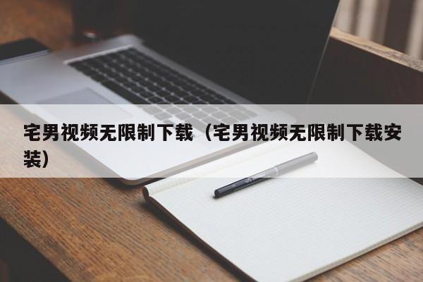 宅男视频无限制下载（宅男视频无限制下载安装）
