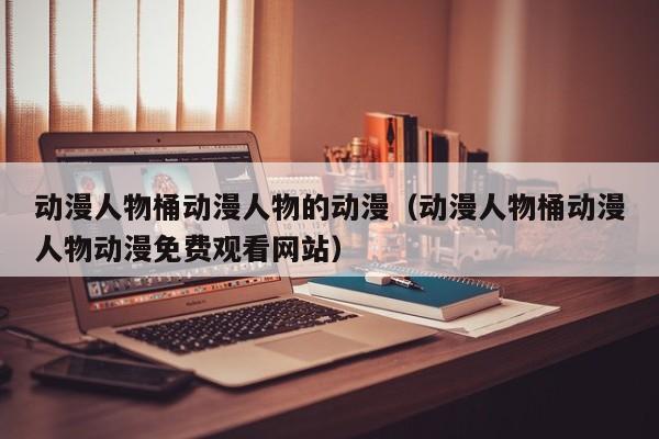 动漫人物桶动漫人物的动漫（动漫人物桶动漫人物动漫免费观看网站）