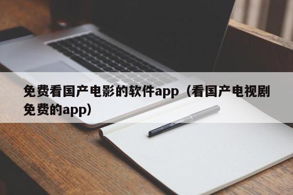 免费看国产电影的软件app（看国产电视剧免费的app）
