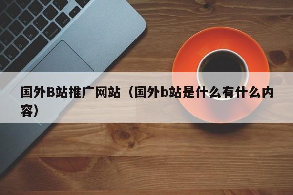 国外B站推广网站（国外b站是什么有什么内容）
