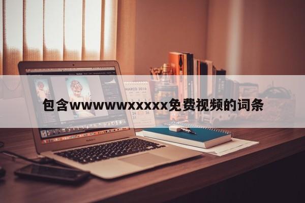 包含wwwwwxxxxx免费视频的词条