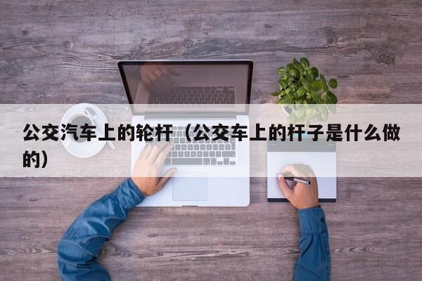 公交汽车上的轮杆（公交车上的杆子是什么做的）