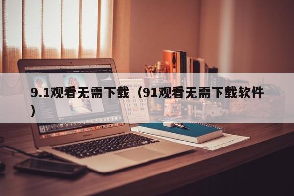 9.1观看无需下载（91观看无需下载软件）
