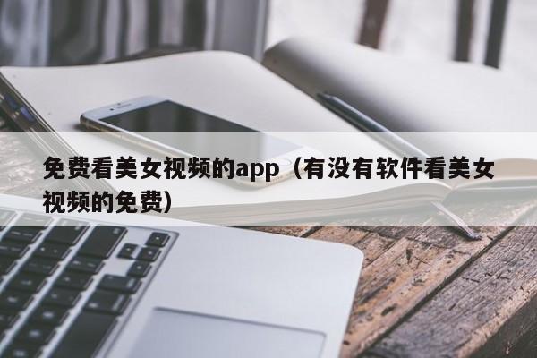 免费看美女视频的app（有没有软件看美女视频的免费）