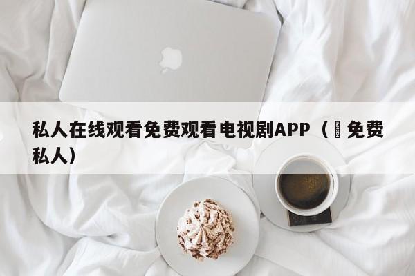 私人在线观看免费观看电视剧APP（ 免费私人）