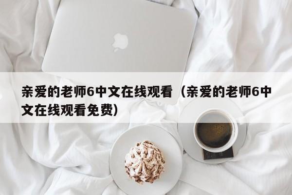 亲爱的老师6中文在线观看（亲爱的老师6中文在线观看免费）