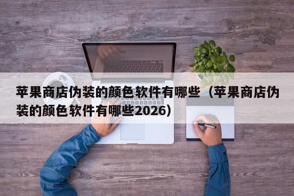 苹果商店伪装的颜色软件有哪些（苹果商店伪装的颜色软件有哪些2026）