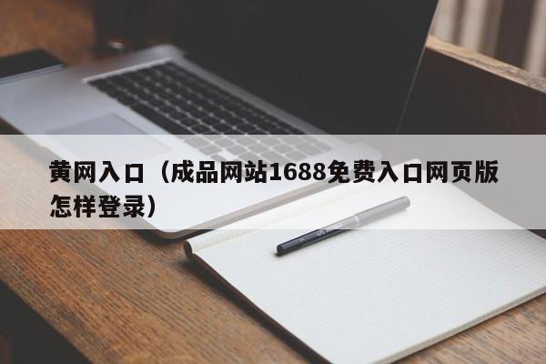 黄网入口（成品网站1688免费入口网页版怎样登录）