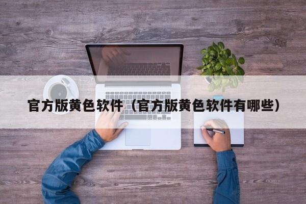 官方版黄色软件（官方版黄色软件有哪些）