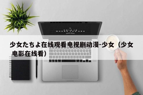 少女たちよ在线观看电视剧动漫-少女（少女 电影在线看）