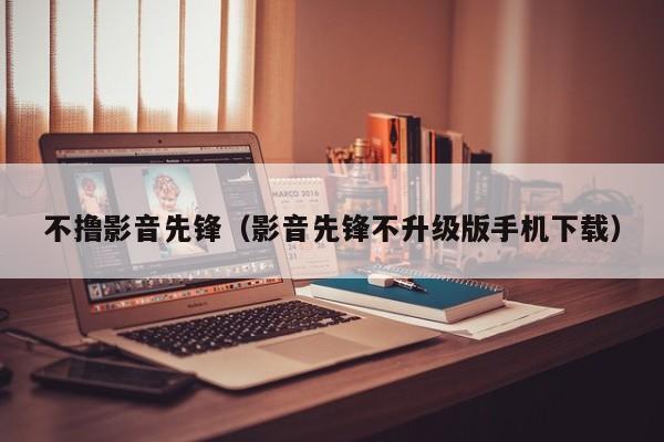 不撸影音先锋（影音先锋不升级版手机下载）