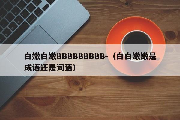 白嫩白嫩BBBBBBBBB-（白白嫩嫩是成语还是词语）