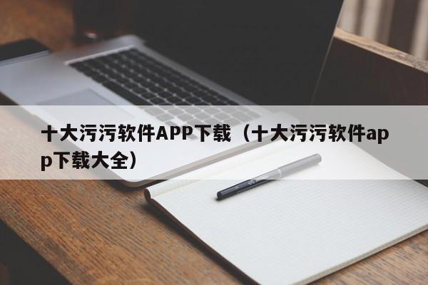 十大污污软件APP下载（十大污污软件app下载大全）