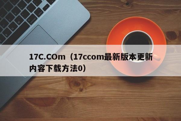 17C.COm（17ccom最新版本更新内容下载方法0）