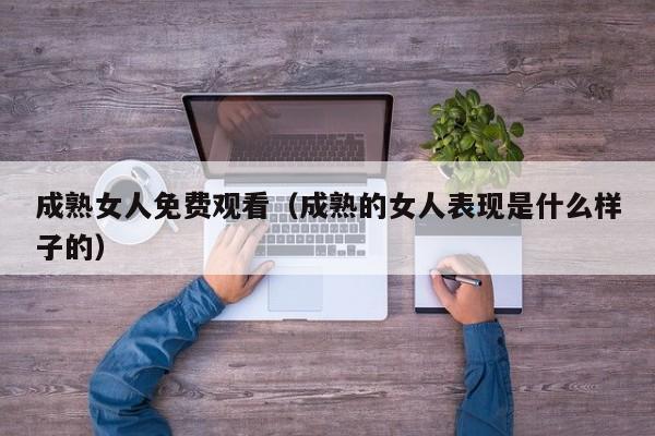 成熟女人免费观看（成熟的女人表现是什么样子的）
