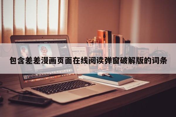 包含差差漫画页面在线阅读弹窗破解版的词条