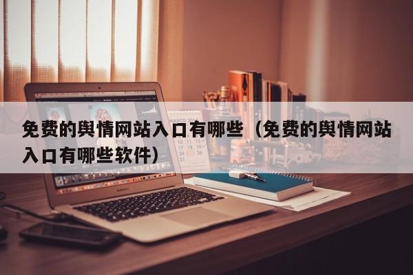 免费的舆情网站入口有哪些（免费的舆情网站入口有哪些软件）
