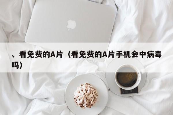 、看免费的A片（看免费的A片手机会中病毒吗）